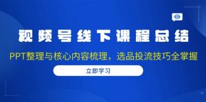 视频号线下课程总结:PPT整理与核心内容梳理,选品投流技巧全掌握-网创星球