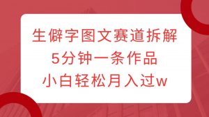 生僻字图文赛道拆解,5分钟一条作品,小白轻松月入过w-网创星球