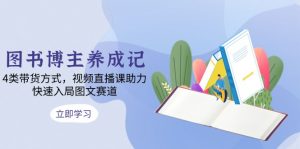 图书博主养成记:4类带货方式,视频直播课助力,快速入局图文赛道-网创星球