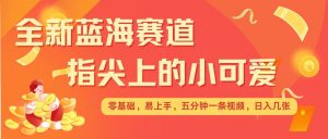 最新蓝海赛道，指尖上的小可爱，几分钟一条治愈系视频，日入几张，矩阵操作收益翻倍-网创星球