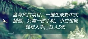 蓝海风口项目,一键生成新中式插画,只需一部手机,小白也能轻松入手,日入5张附详细教程【揭秘】-网创星球