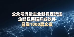 公众号流量主全新稳定玩法 企鹅程序猿开发软件 日发1000篇文章 无需AI改写-网创星球