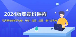 2024版淘差价课程,无货源电商新手必备,开店、选品、运营、推广全攻略-网创星球