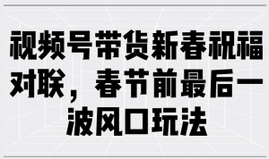 视频号带货新春祝福对联,春节前最后一波风口玩法-网创星球