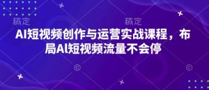 AI短视频创作与运营实战课程，布局Al短视频流量不会停-网创星球