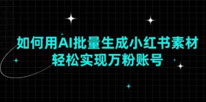 如何用AI批量生成小红书素材,轻松实现万粉账号-网创星球