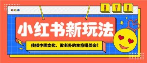 小红书流量新玩法，传播中国传统文化的同时，做老外的生意赚美金！-网创星球
