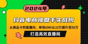 抖音电商操盘手实战班:从商品卡到直播间,单场GMV从10万提升至50万,…-网创星球