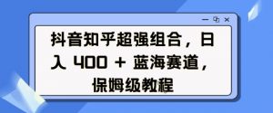 抖音知乎超强组合,日入4张, 蓝海赛道,保姆级教程-网创星球