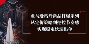 亚马逊站外新品打爆系列，从定价策略到把控节奏感，实现稳定快速出单-网创星球