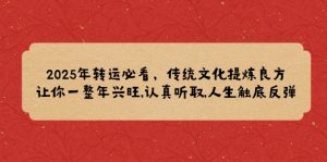 2025年转运必看,传统文化提炼良方,让你一整年兴旺,认真听取,人生触底反弹-网创星球