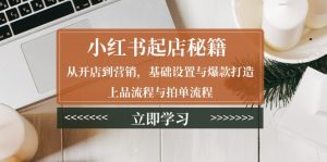 小红书起店秘籍:从开店到营销,基础设置与爆款打造、上品流程与拍单流程-网创星球
