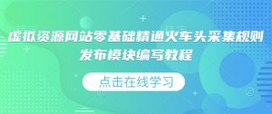 虚拟资源网站零基础精通火车头采集规则发布模块编写教程-网创星球