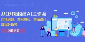 从0开始搭建AI工作流,包括选题、文案撰写、封面设计、数据分析等-网创星球