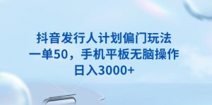 抖音发行人计划偏门玩法，一单50，手机平板无脑操作，日入3000+-网创星球