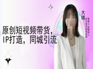 原创短视频带货,IP打造,同城引流-大晴自媒体教程-网创星球