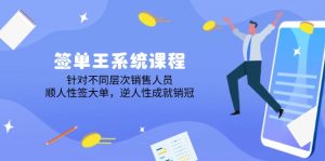 签单王系统课程,针对不同层次销售人员,顺人性签大单,逆人性成就销冠-网创星球