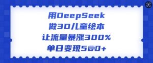 用DeepSeek做3D儿童绘本,让流量暴涨300%,单日变现多张-网创星球