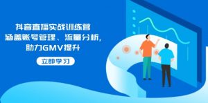 抖音直播实战训练营:涵盖账号管理、流量分析, 助力GMV提升-网创星球