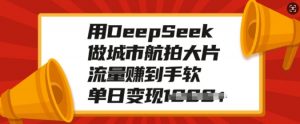 用DeepSeek做城市航拍大片,流量赚到手软,单日变现多张-网创星球
