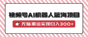 视频号AI机器人蓝海项目,操作简单适合0基础小白,无脑搬运实现日入300+-网创星球