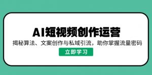 AI短视频创作运营,揭秘算法、文案创作与私域引流,助你掌握流量密码-网创星球