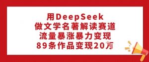 用DeepSeek做文学名著解读赛道,流量暴涨暴力变现,89条作品变现20W-网创星球