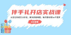 伴手礼开店实战课:从定位到成交16步走,解决获客难题,每月营收增5w+-网创星球