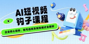 AI短视频钩子课程,企业核心目标、账号选择及矩阵模式全解析-网创星球