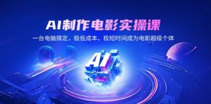 AI制作电影实操课,一台电脑搞定,极低成本,极短时间成为电影超级个体-网创星球