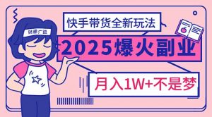 2025年爆红副业!快手带货全新玩法,月入1万加不是梦!-网创星球