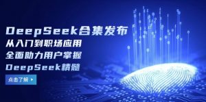 DeepSeek合集发布,从入门到职场应用,全面助力用户掌握DeepSeek精髓-网创星球