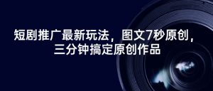 短剧推广最新玩法，图文7秒原创，三分钟搞定原创作品-网创星球