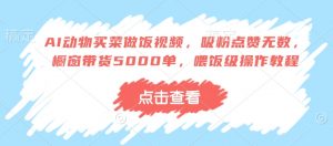 AI动物买菜做饭视频,吸粉点赞无数,橱窗带货5000单,喂饭级操作教程-网创星球