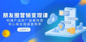 朋友圈营销变现课:构建产品软广故事场景,攻心吸金提高复购率-网创星球