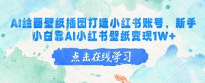AI绘画壁纸插图打造小红书账号,新手小白靠AI小红书壁纸变现1W+-网创星球