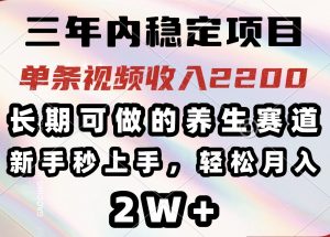 三年内稳定项目，长期可做的养生赛道，单条视频收入2200，新手秒上手，…-网创星球