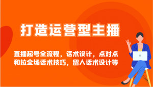 打造运营型主播直播起号全流程，话术设计，点对点和拉全场话术技巧，留人话术设计等-网创星球