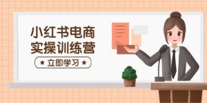 小红书电商实操训练营:涵盖开店、选品、笔记制作等,助你快速上手-网创星球