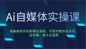 Ai自媒体实操课,电脑端到手机剪辑全流程,手把手教你去水印、加字幕、做卡点混剪-网创星球