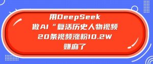用DeepSeek做AI“复活历史人物”视频,20条视频涨粉10.2W,挣麻了-网创星球