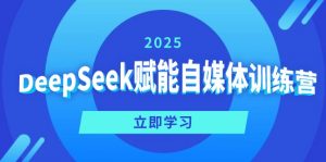 DeepSeek赋能自媒体训练营,定位、变现、爆文全攻略!-网创星球