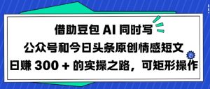 借助豆包AI同时写公众号和今日头条原创情感短文日入3张的实操之路,可矩形操作-网创星球