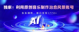 独家！利用原创音乐制作治愈风景账号，条条爆款，单日变现多张-网创星球