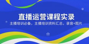 直播运营课程实录:主播培训必备,主播培训资料汇总,录音+图片-网创星球