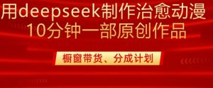 用deepseek制作治愈系漫剪,20分钟一部纯原创作品,多种变现渠道外面收费980-网创星球