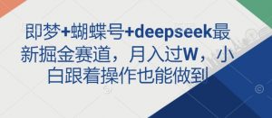 即梦+蝴蝶号+deepseek最新掘金赛道,月入过W,小白跟着操作也能做到-网创星球