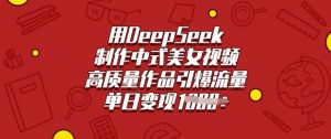 用DeepSeek制作中式美女视频,高质量作品引爆流量,单日变现多张-网创星球