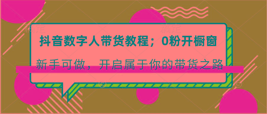 抖音数字人带货教程:0粉开橱窗 新手可做 开启属于你的带货之路-网创星球