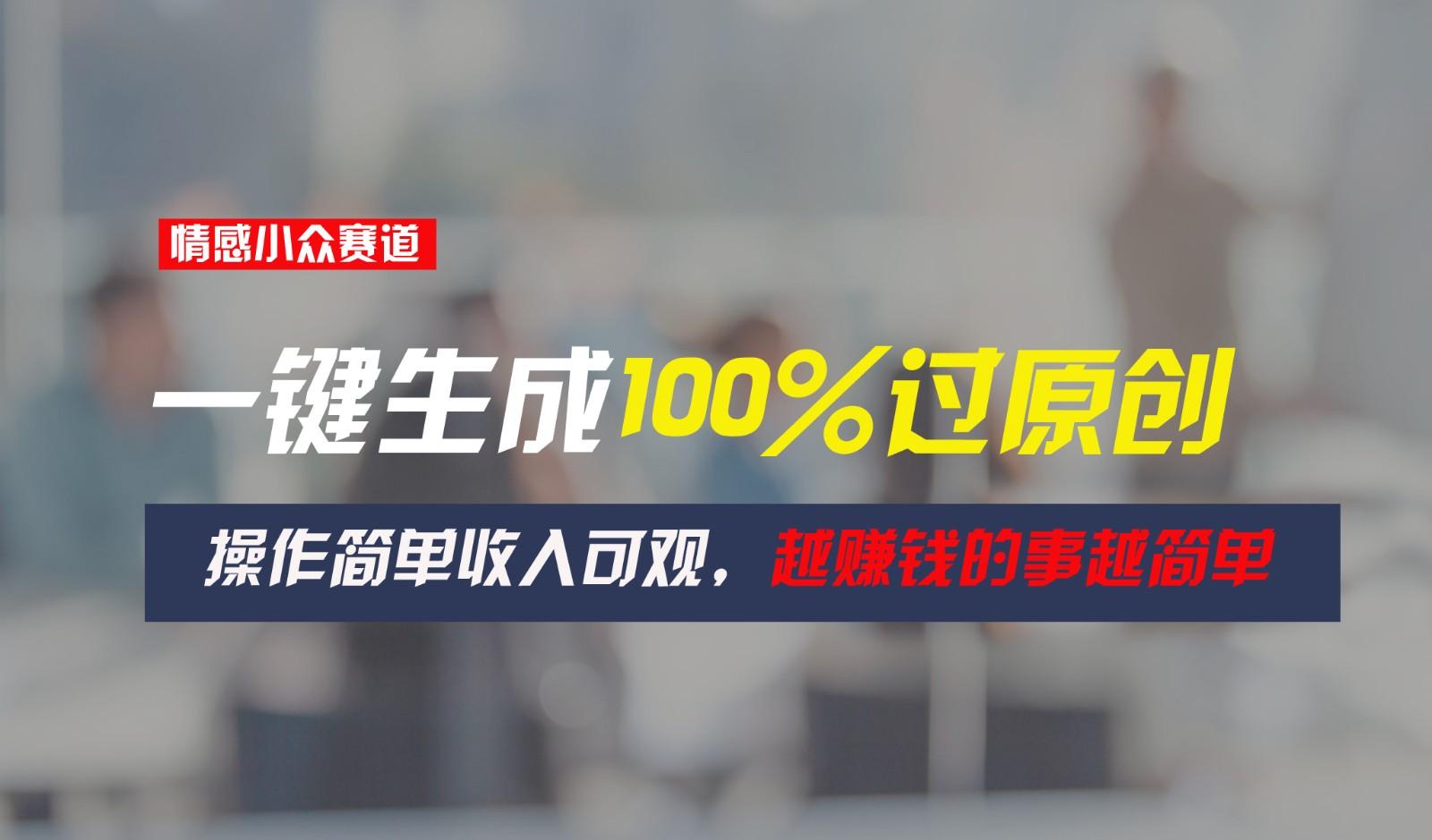情感小众赛道,一键生成100%过原创,操作简单收入可观,越赚钱的事越简单-网创星球